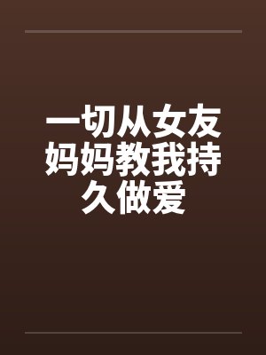 一切从女友妈妈教我持久做爱