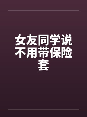女友同学说不用带保险套怎么回复