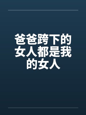 爸爸跨下的女人都是我的女人