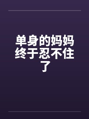 单身的妈妈终于忍不住了