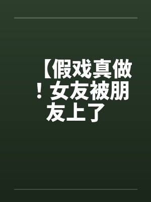 【假戏真做！女友被朋友上了