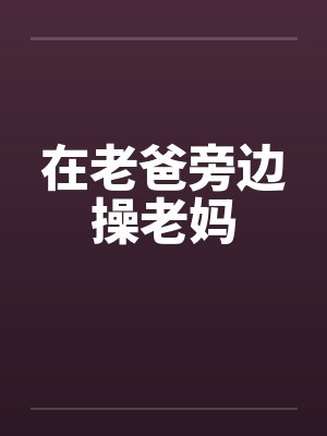 在老爸旁边操老妈