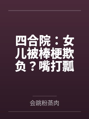 四合院：女儿被棒梗欺负？嘴打瓢by会跳粉蒸肉
