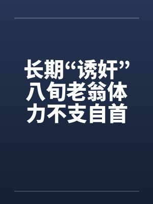 长期“诱奸”八旬老翁体力不支自首!!