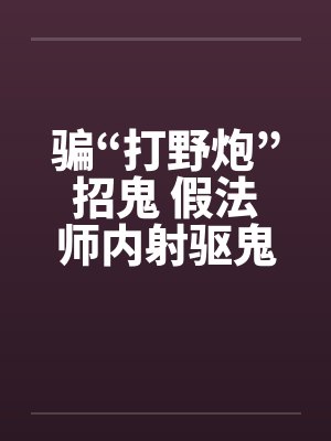 骗“打野炮”招鬼 假法师内射驱鬼胎!!