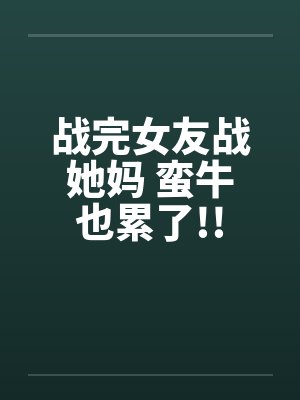 战完女友战她妈 蛮牛也累了!!