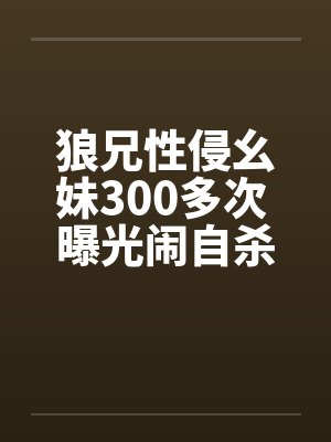狼兄性侵幺妹300多次 曝光闹自杀!!