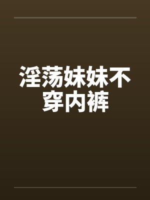 淫荡妹妹不穿内裤