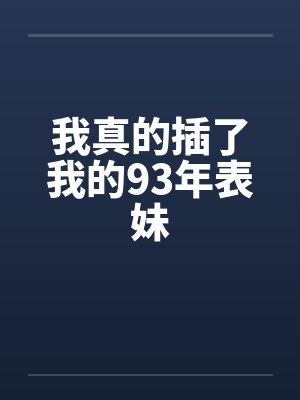 我真的插了我的93年表妹