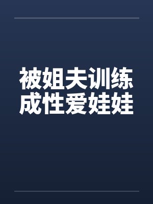被姐夫训练成性爱娃娃