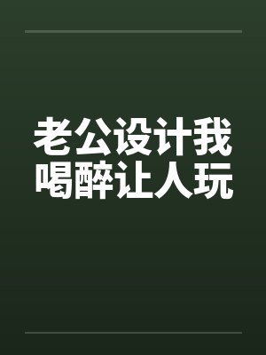 老公设计我喝醉让人玩