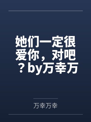 她们一定很爱你，对吧？by万幸万幸