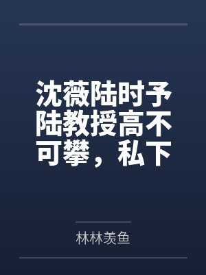 沈薇陆时予陆教授高不可攀，私下却为她折腰