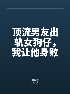 顶流男友出轨女狗仔，我让他身败名裂