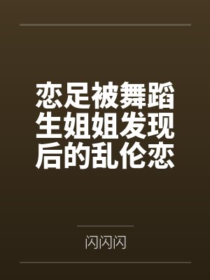 恋足被舞蹈生姐姐发现后的乱伦恋爱by闪闪闪