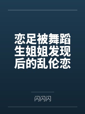 恋足被舞蹈生姐姐发现后的乱伦恋爱笔趣阁无弹窗